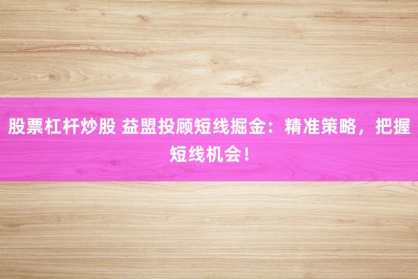 股票杠杆炒股 益盟投顾短线掘金：精准策略，把握短线机会！