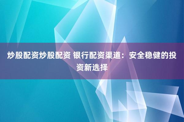 炒股配资炒股配资 银行配资渠道：安全稳健的投资新选择