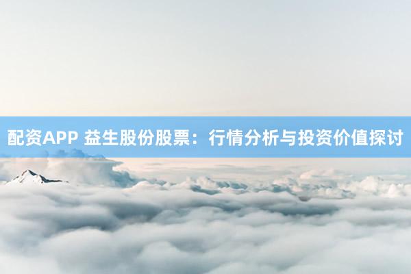 配资APP 益生股份股票：行情分析与投资价值探讨