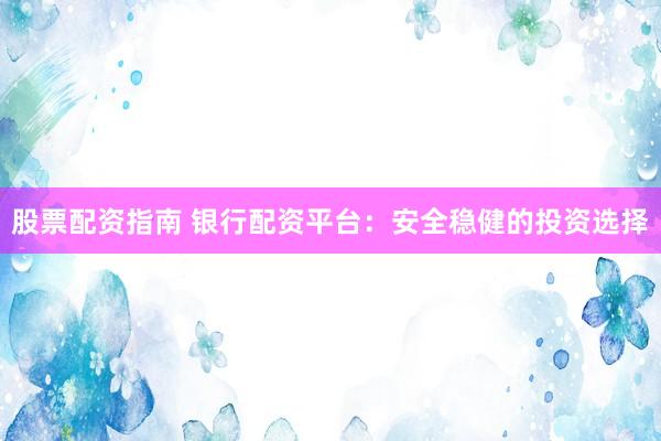 股票配资指南 银行配资平台：安全稳健的投资选择