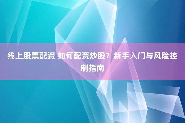 线上股票配资 如何配资炒股？新手入门与风险控制指南