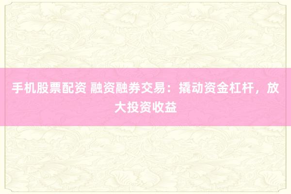 手机股票配资 融资融券交易：撬动资金杠杆，放大投资收益
