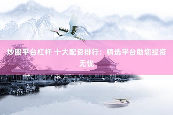 炒股平台杠杆 十大配资排行：精选平台助您投资无忧