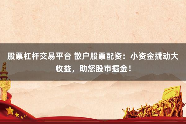 股票杠杆交易平台 散户股票配资：小资金撬动大收益，助您股市掘金！