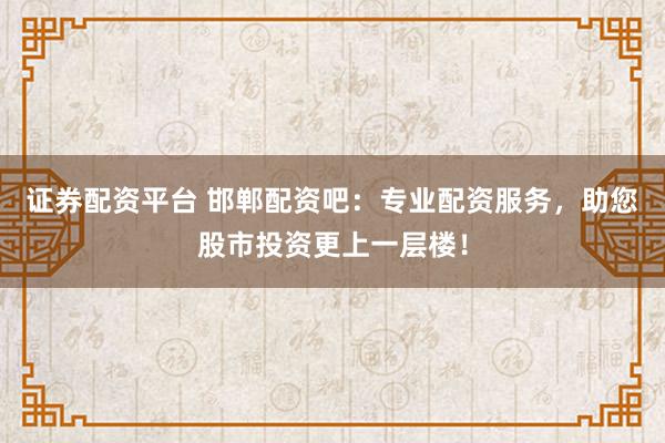 证券配资平台 邯郸配资吧：专业配资服务，助您股市投资更上一层楼！