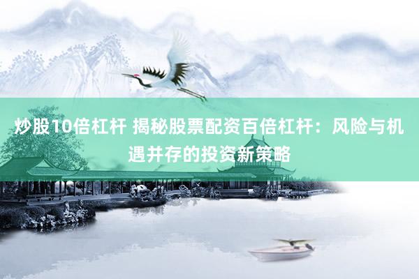 炒股10倍杠杆 揭秘股票配资百倍杠杆：风险与机遇并存的投资新策略