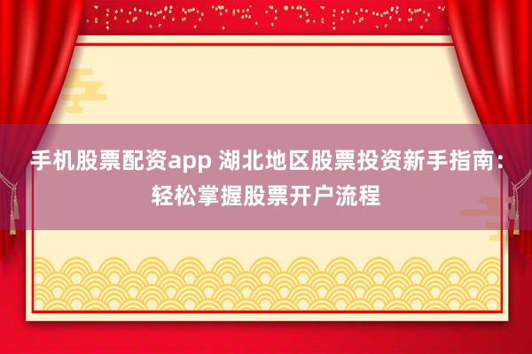 手机股票配资app 湖北地区股票投资新手指南：轻松掌握股票开户流程