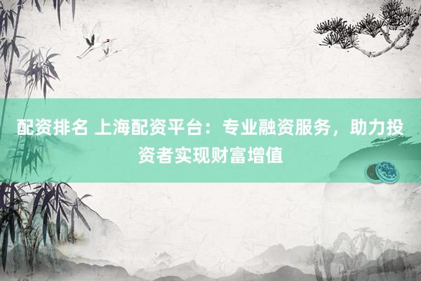 配资排名 上海配资平台：专业融资服务，助力投资者实现财富增值