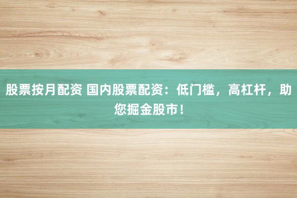 股票按月配资 国内股票配资：低门槛，高杠杆，助您掘金股市！