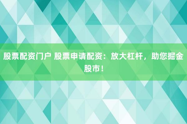 股票配资门户 股票申请配资：放大杠杆，助您掘金股市！