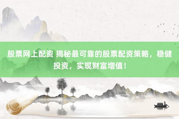 股票网上配资 揭秘最可靠的股票配资策略，稳健投资，实现财富增值！