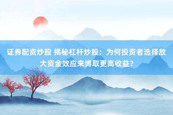 证券配资炒股 揭秘杠杆炒股：为何投资者选择放大资金效应来博取更高收益？