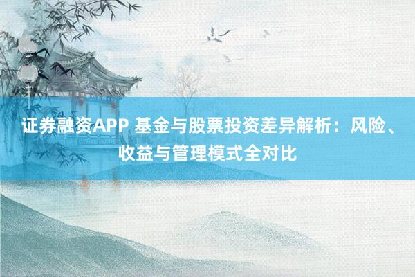 证券融资APP 基金与股票投资差异解析：风险、收益与管理模式全对比