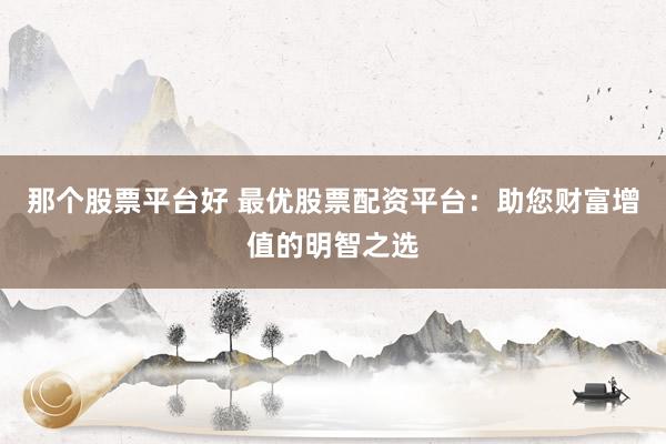 那个股票平台好 最优股票配资平台：助您财富增值的明智之选