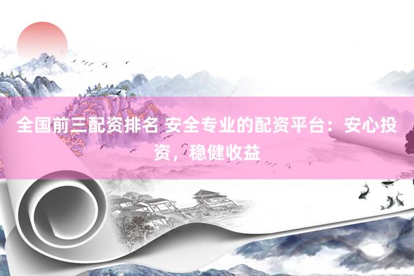 全国前三配资排名 安全专业的配资平台：安心投资，稳健收益