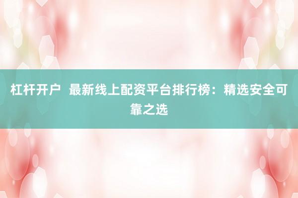 杠杆开户  最新线上配资平台排行榜：精选安全可靠之选