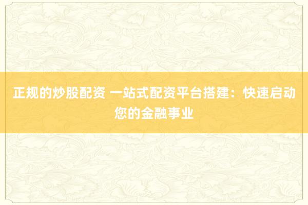 正规的炒股配资 一站式配资平台搭建：快速启动您的金融事业