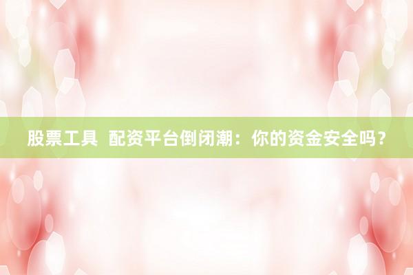 股票工具  配资平台倒闭潮：你的资金安全吗？