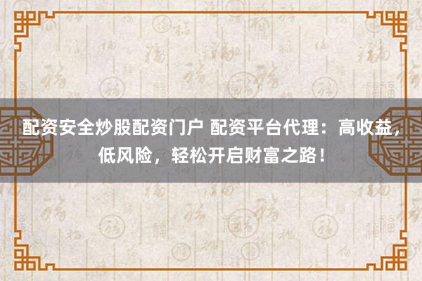 配资安全炒股配资门户 配资平台代理：高收益，低风险，轻松开启财富之路！