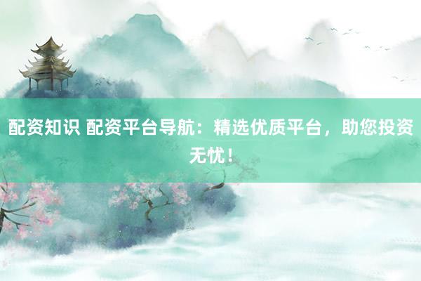 配资知识 配资平台导航：精选优质平台，助您投资无忧！