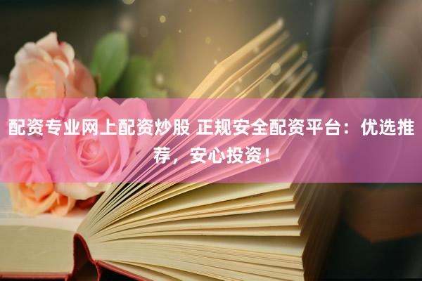 配资专业网上配资炒股 正规安全配资平台：优选推荐，安心投资！