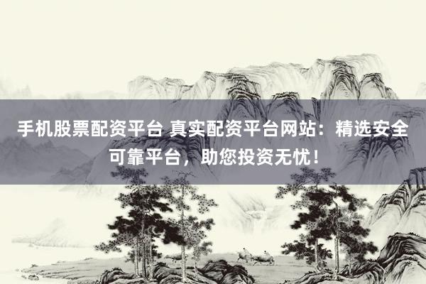 手机股票配资平台 真实配资平台网站：精选安全可靠平台，助您投资无忧！