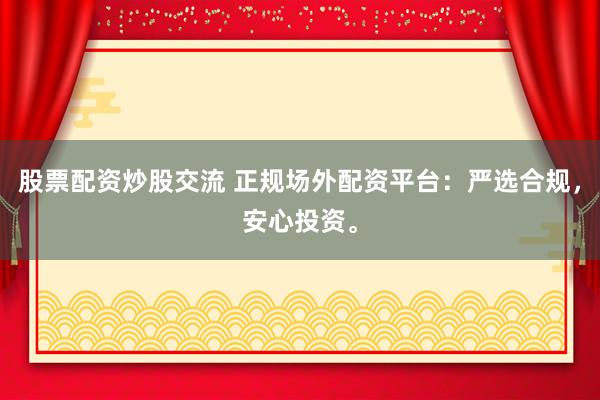 股票配资炒股交流 正规场外配资平台：严选合规，安心投资。