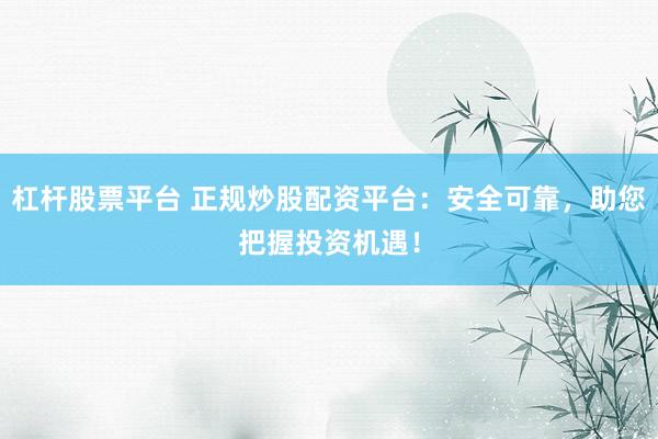 杠杆股票平台 正规炒股配资平台：安全可靠，助您把握投资机遇！
