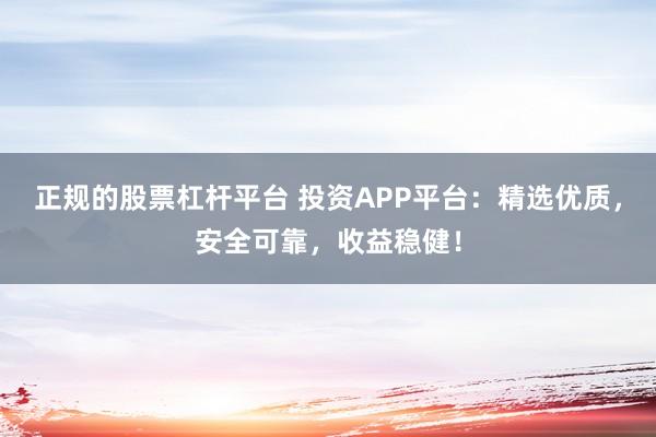 正规的股票杠杆平台 投资APP平台：精选优质，安全可靠，收益稳健！