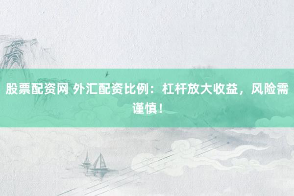 股票配资网 外汇配资比例：杠杆放大收益，风险需谨慎！