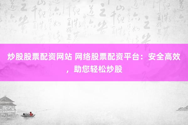 炒股股票配资网站 网络股票配资平台：安全高效，助您轻松炒股