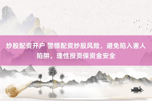 炒股配资开户 警惕配资炒股风险，避免陷入害人陷阱，理性投资保资金安全