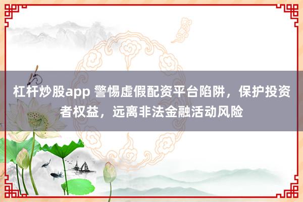 杠杆炒股app 警惕虚假配资平台陷阱，保护投资者权益，远离非法金融活动风险