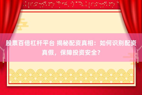 股票百倍杠杆平台 揭秘配资真相：如何识别配资真假，保障投资安全？