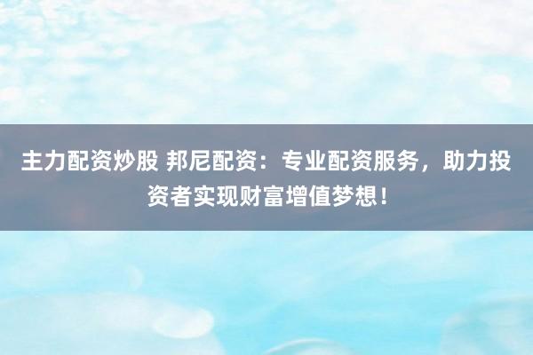 主力配资炒股 邦尼配资：专业配资服务，助力投资者实现财富增值梦想！