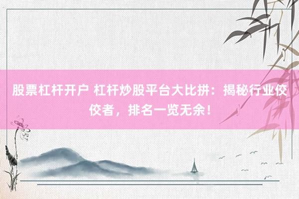 股票杠杆开户 杠杆炒股平台大比拼：揭秘行业佼佼者，排名一览无余！