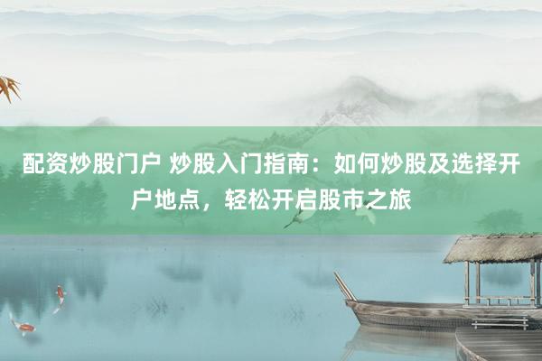 配资炒股门户 炒股入门指南：如何炒股及选择开户地点，轻松开启股市之旅