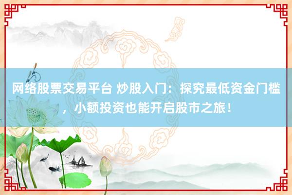 网络股票交易平台 炒股入门：探究最低资金门槛，小额投资也能开启股市之旅！