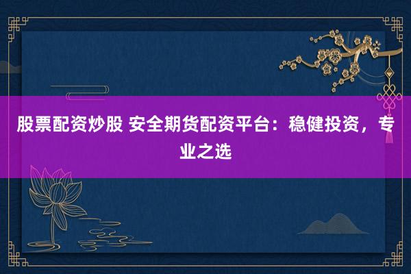 股票配资炒股 安全期货配资平台：稳健投资，专业之选