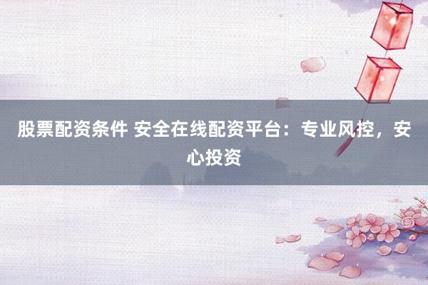 股票配资条件 安全在线配资平台：专业风控，安心投资