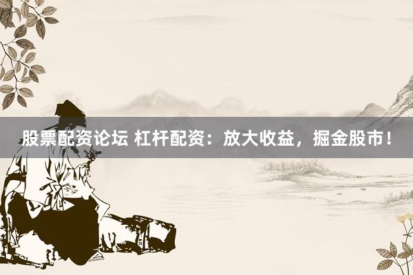 股票配资论坛 杠杆配资：放大收益，掘金股市！