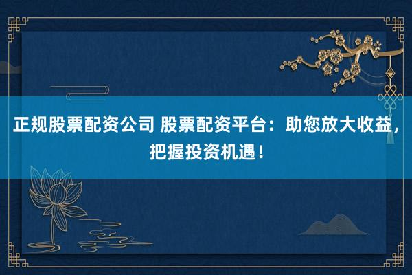 正规股票配资公司 股票配资平台：助您放大收益，把握投资机遇！