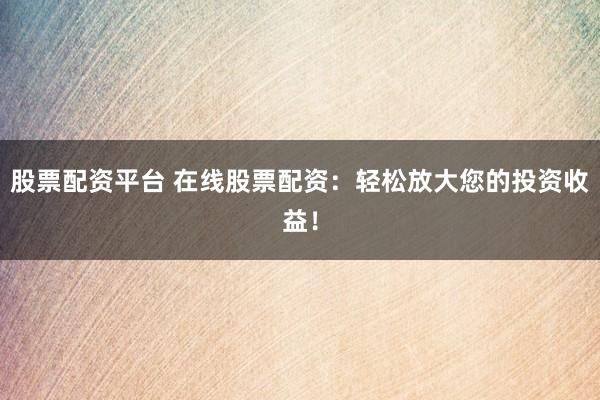 股票配资平台 在线股票配资：轻松放大您的投资收益！