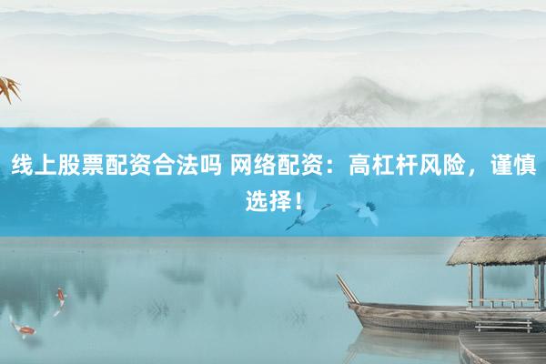 线上股票配资合法吗 网络配资：高杠杆风险，谨慎选择！