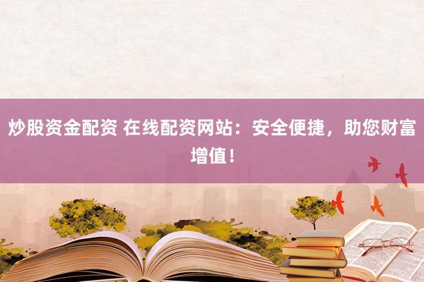 炒股资金配资 在线配资网站：安全便捷，助您财富增值！