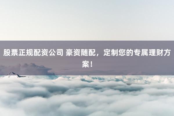 股票正规配资公司 豪资随配，定制您的专属理财方案！