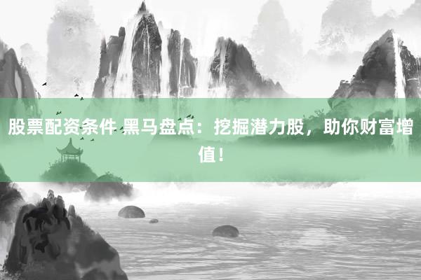 股票配资条件 黑马盘点：挖掘潜力股，助你财富增值！