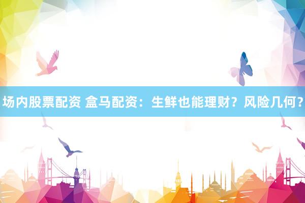 场内股票配资 盒马配资：生鲜也能理财？风险几何？
