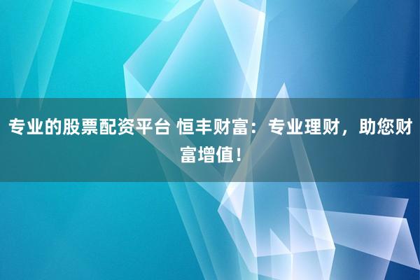 专业的股票配资平台 恒丰财富：专业理财，助您财富增值！