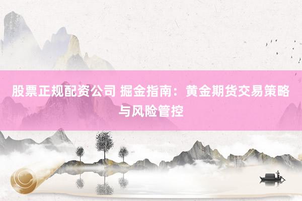 股票正规配资公司 掘金指南：黄金期货交易策略与风险管控